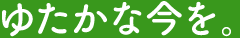 ゆたかな今を。